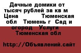 Дачные домики от 5 тысяч рублей за кв.м. › Цена ­ 5 000 - Тюменская обл., Тюмень г. Сад и огород » Услуги   . Тюменская обл.